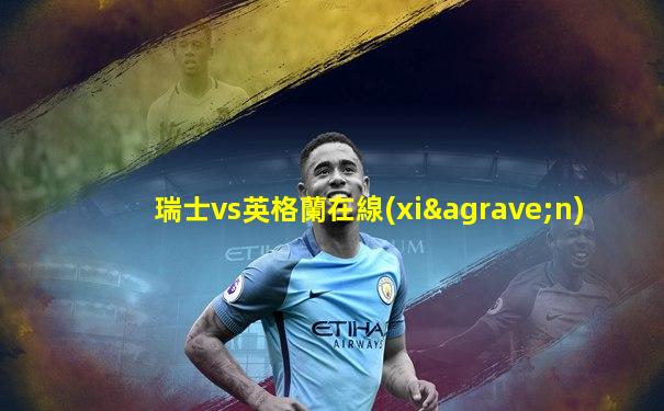 瑞士vs英格蘭在線(xiàn)