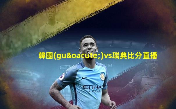 韓國(guó)vs瑞典比分直播